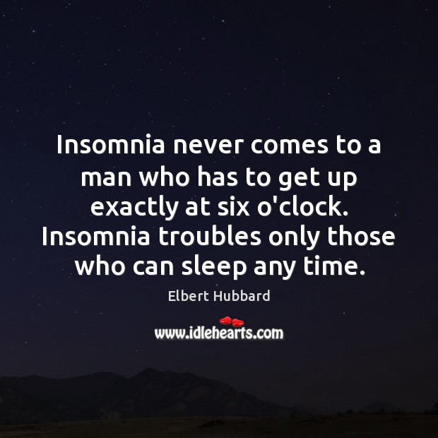 Insomnia never comes to a man who has to get up exactly Elbert Hubbard Picture Quote