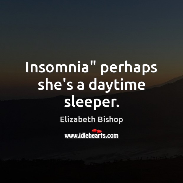 Insomnia” perhaps she’s a daytime sleeper. Elizabeth Bishop Picture Quote