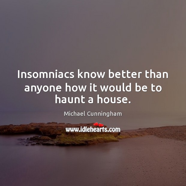 Insomniacs know better than anyone how it would be to haunt a house. Michael Cunningham Picture Quote