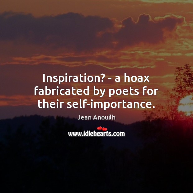 Inspiration? – a hoax fabricated by poets for their self-importance. Jean Anouilh Picture Quote
