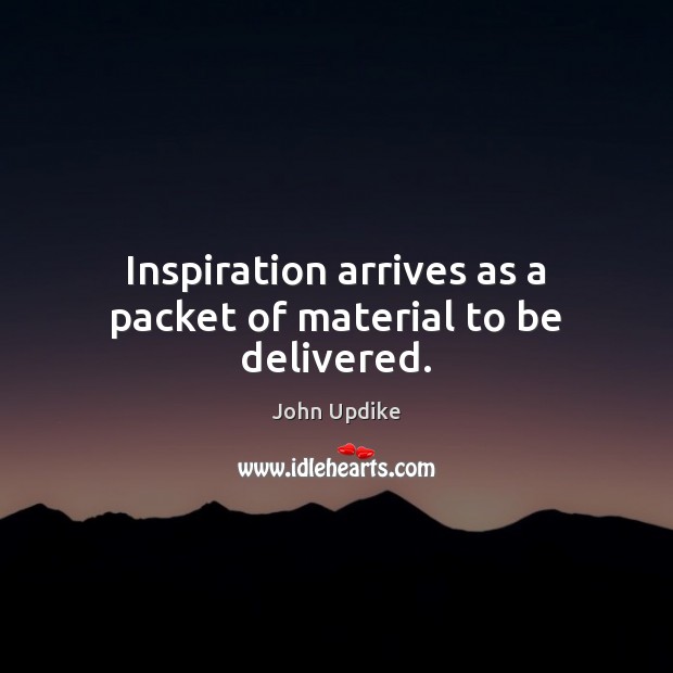 Inspiration arrives as a packet of material to be delivered. John Updike Picture Quote