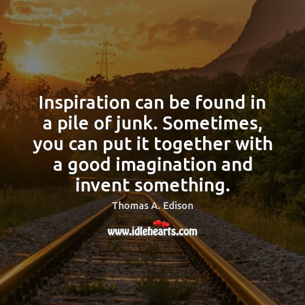 Inspiration can be found in a pile of junk. Sometimes, you can Thomas A. Edison Picture Quote