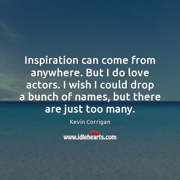 Inspiration can come from anywhere. But I do love actors. I wish Kevin Corrigan Picture Quote