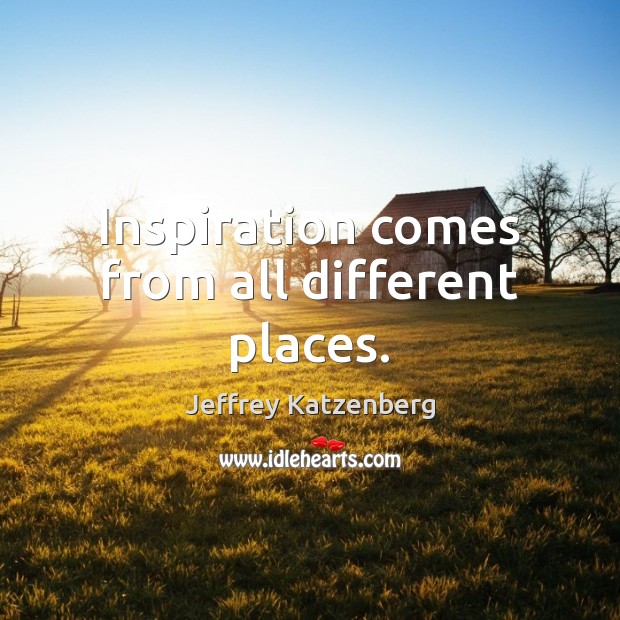 Inspiration comes from all different places. Jeffrey Katzenberg Picture Quote