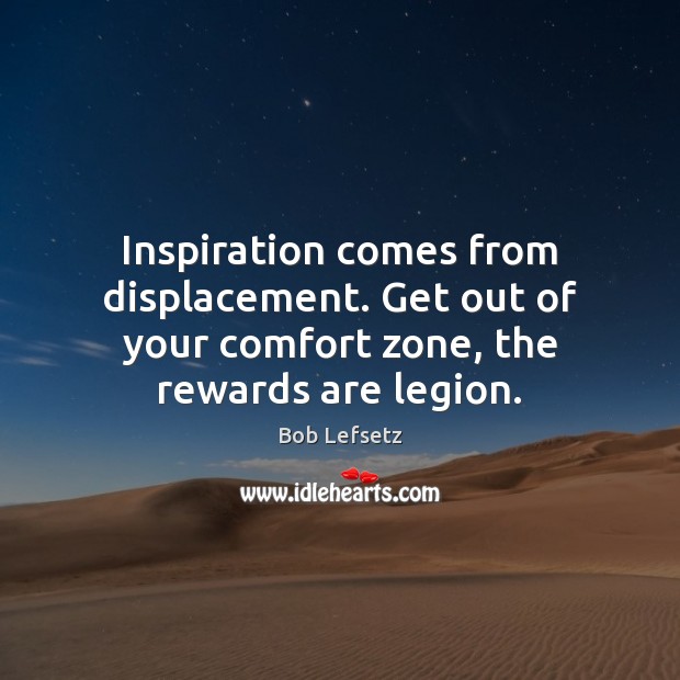 Inspiration comes from displacement. Get out of your comfort zone, the rewards are legion. Image