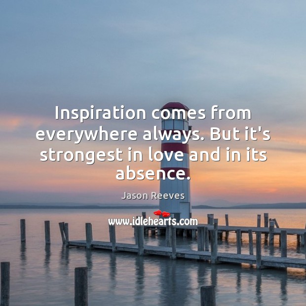 Inspiration comes from everywhere always. But it’s strongest in love and in its absence. Jason Reeves Picture Quote