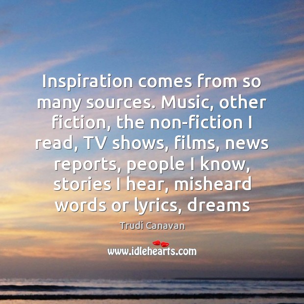 Inspiration comes from so many sources. Music, other fiction, the non-fiction I Trudi Canavan Picture Quote