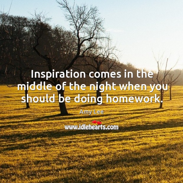 Inspiration comes in the middle of the night when you should be doing homework. Amy Lee Picture Quote