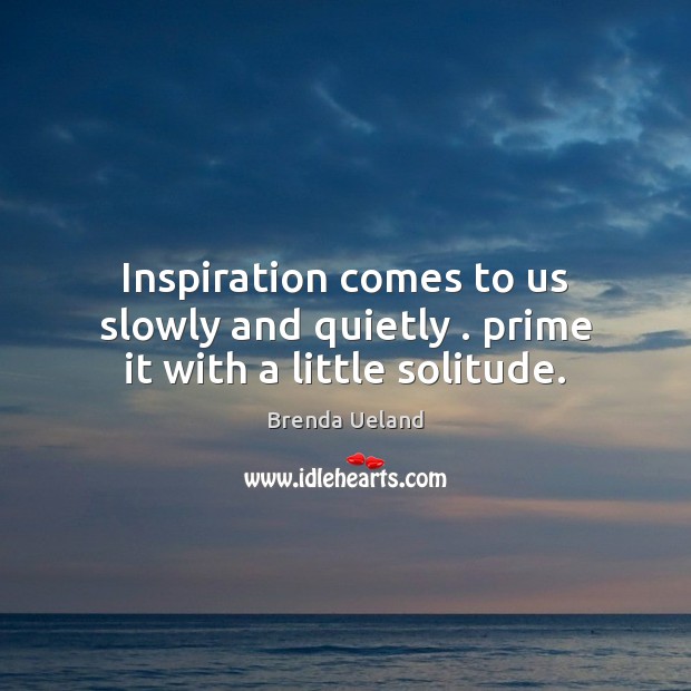 Inspiration comes to us slowly and quietly . prime it with a little solitude. Image