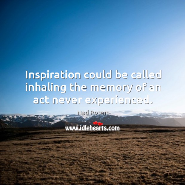 Inspiration could be called inhaling the memory of an act never experienced. Image