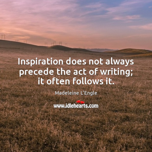 Inspiration does not always precede the act of writing; it often follows it. Madeleine L’Engle Picture Quote