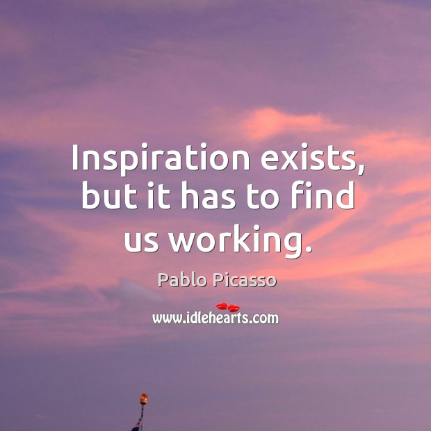 Inspiration exists, but it has to find us working. Pablo Picasso Picture Quote