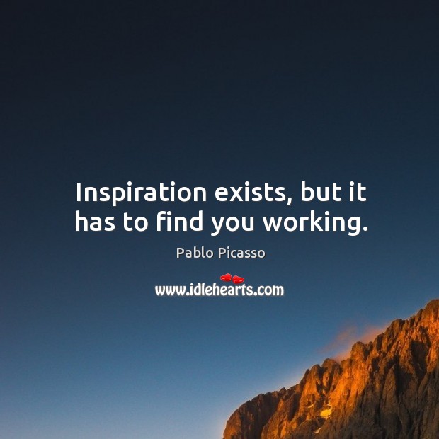 Inspiration exists, but it has to find you working. Pablo Picasso Picture Quote