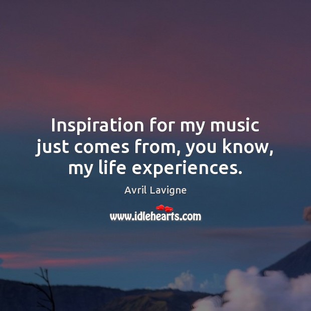 Inspiration for my music just comes from, you know, my life experiences. Avril Lavigne Picture Quote