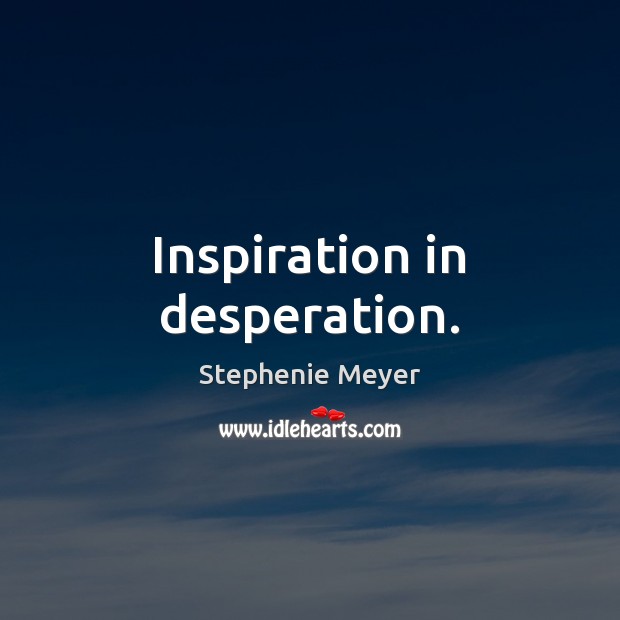 Inspiration in desperation. Stephenie Meyer Picture Quote