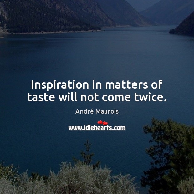 Inspiration in matters of taste will not come twice. Image