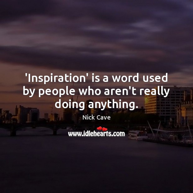 ‘Inspiration’ is a word used by people who aren’t really doing anything. Image