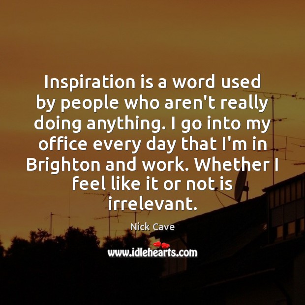 Inspiration is a word used by people who aren’t really doing anything. Nick Cave Picture Quote