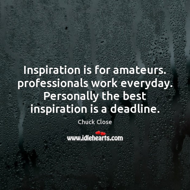 Inspiration is for amateurs. professionals work everyday. Personally the best inspiration is Chuck Close Picture Quote