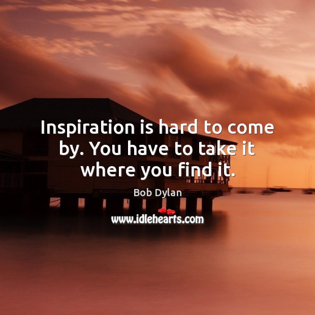 Inspiration is hard to come by. You have to take it where you find it. Image