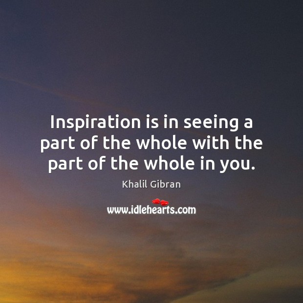 Inspiration is in seeing a part of the whole with the part of the whole in you. Image
