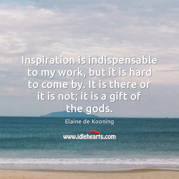 Inspiration is indispensable to my work, but it is hard to come Elaine de Kooning Picture Quote