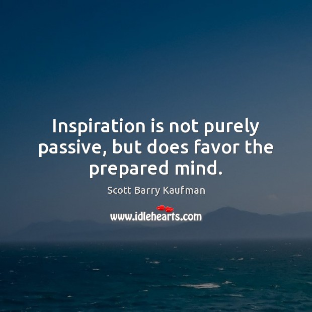 Inspiration is not purely passive, but does favor the prepared mind. Scott Barry Kaufman Picture Quote