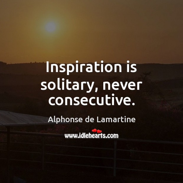 Inspiration is solitary, never consecutive. Alphonse de Lamartine Picture Quote