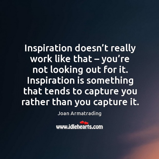 Inspiration is something that tends to capture you rather than you capture it. Joan Armatrading Picture Quote