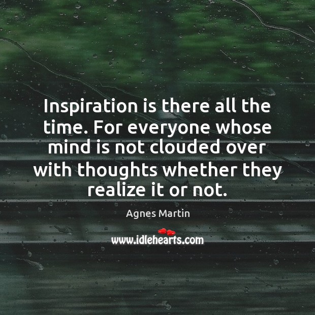 Inspiration is there all the time. For everyone whose mind is not Image