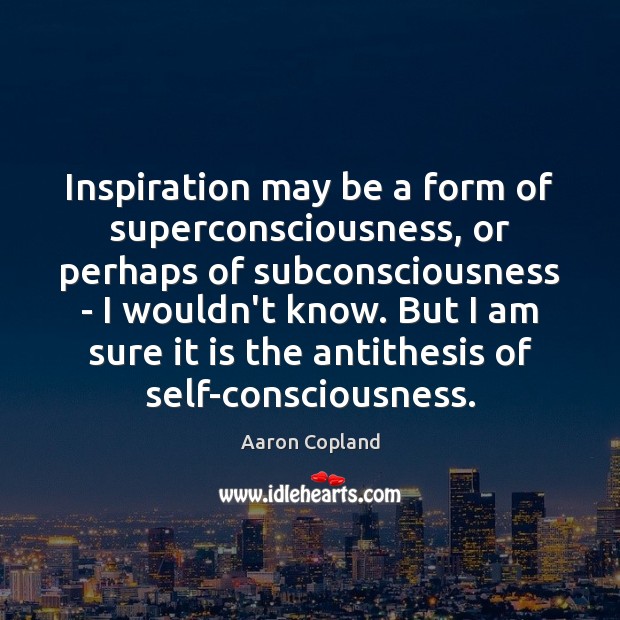 Inspiration may be a form of superconsciousness, or perhaps of subconsciousness – Aaron Copland Picture Quote