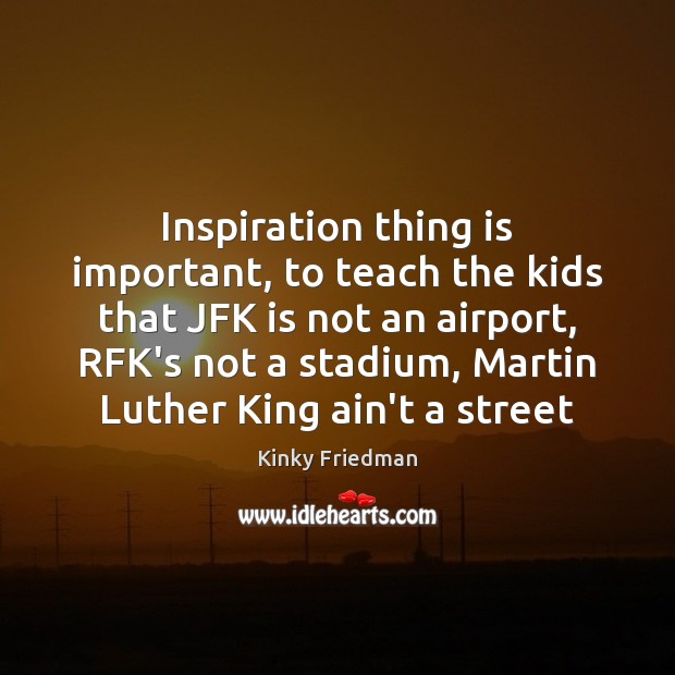 Inspiration thing is important, to teach the kids that JFK is not Kinky Friedman Picture Quote