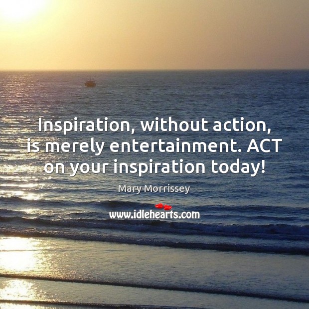 Inspiration, without action, is merely entertainment. ACT on your inspiration today! Mary Morrissey Picture Quote