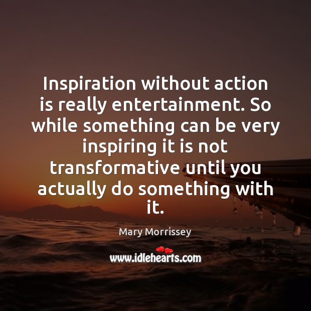 Inspiration without action is really entertainment. So while something can be very Action Quotes Image