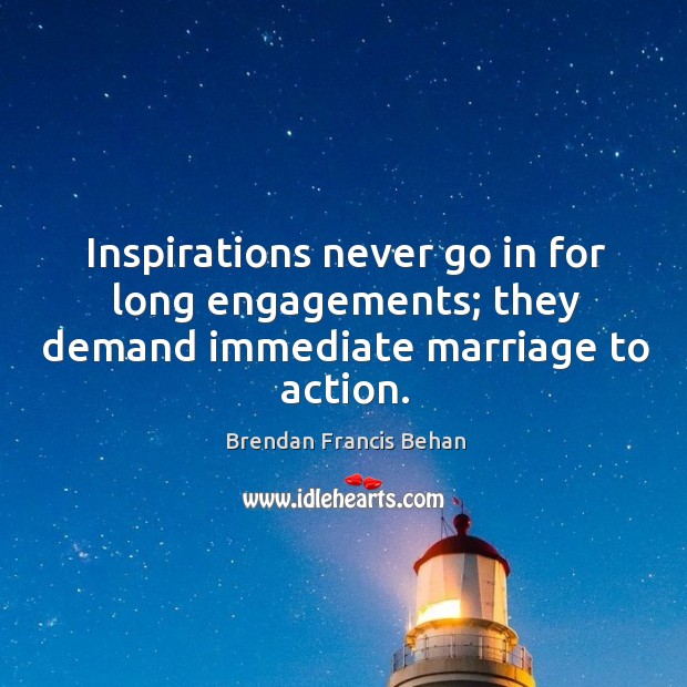 Inspirations never go in for long engagements; they demand immediate marriage to action. Brendan Francis Behan Picture Quote