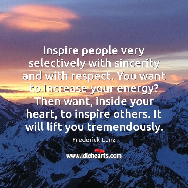Inspire people very selectively with sincerity and with respect. You want to Image