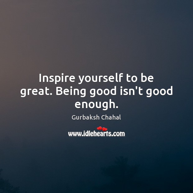 Inspire yourself to be great. Being good isn’t good enough. Gurbaksh Chahal Picture Quote