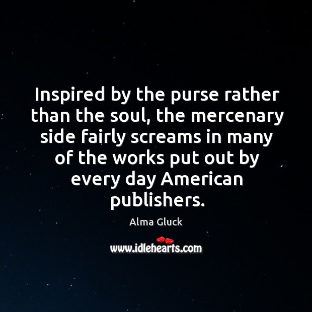 Inspired by the purse rather than the soul, the mercenary side fairly screams in many Alma Gluck Picture Quote
