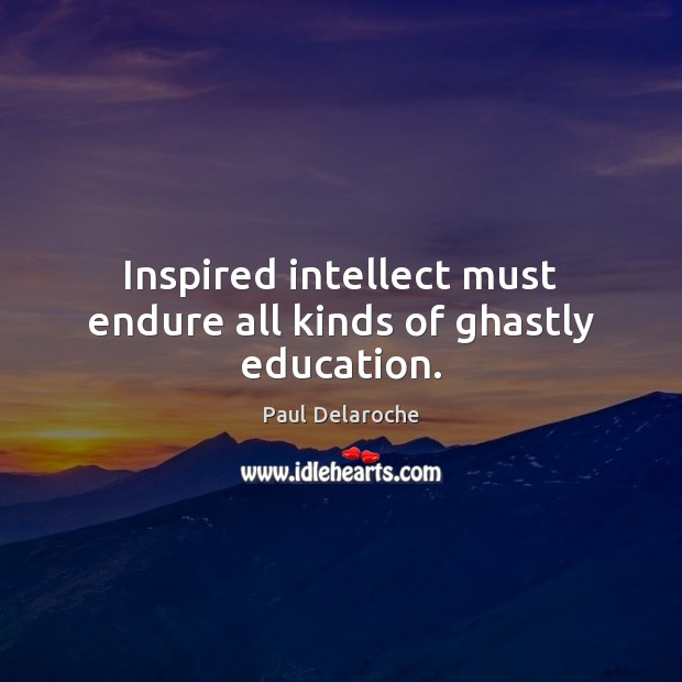 Inspired intellect must endure all kinds of ghastly education. Paul Delaroche Picture Quote