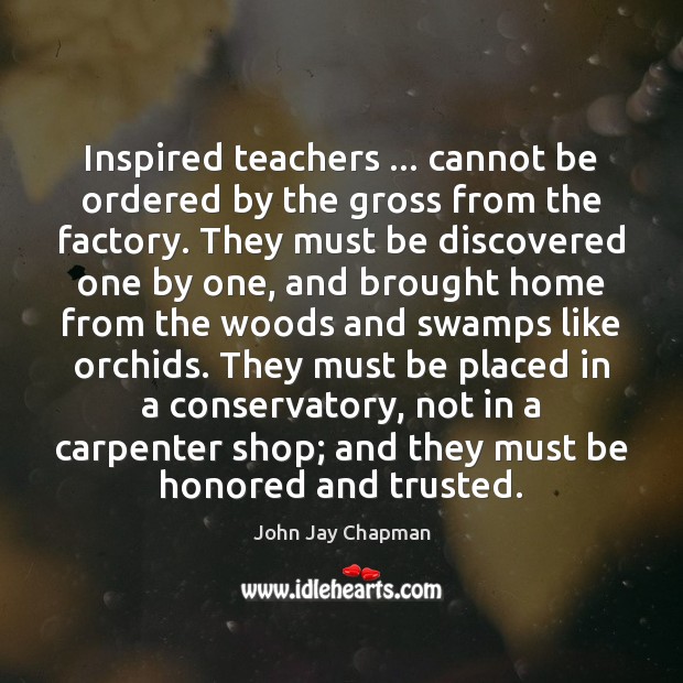 Inspired teachers … cannot be ordered by the gross from the factory. They John Jay Chapman Picture Quote