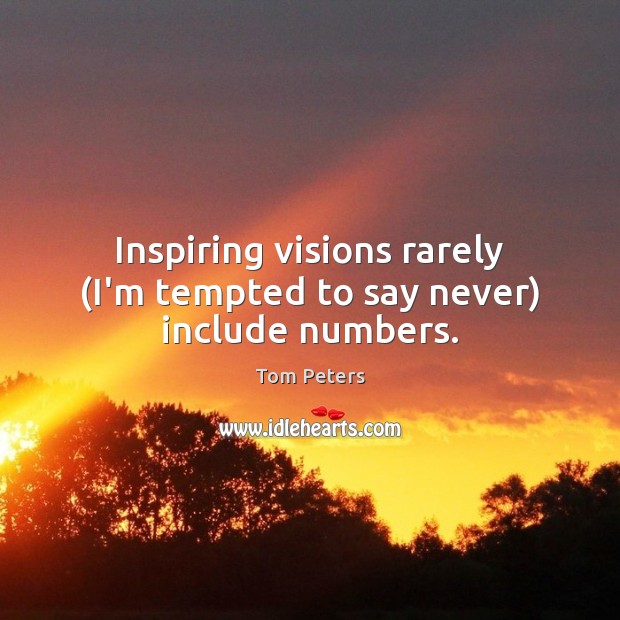 Inspiring visions rarely (I’m tempted to say never) include numbers. Tom Peters Picture Quote