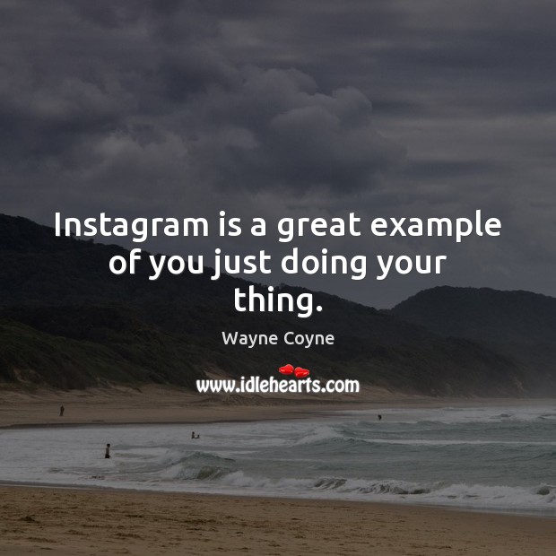 Instagram is a great example of you just doing your thing. Image