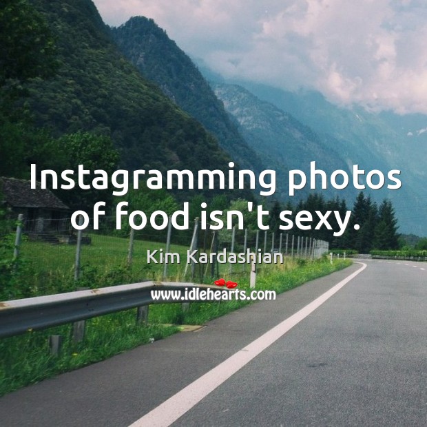 Instagramming photos of food isn’t sexy. Kim Kardashian Picture Quote