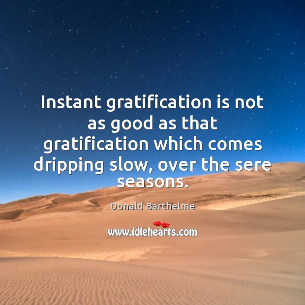Instant gratification is not as good as that gratification which comes dripping Donald Barthelme Picture Quote