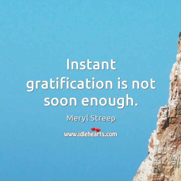 Instant gratification is not soon enough. Image