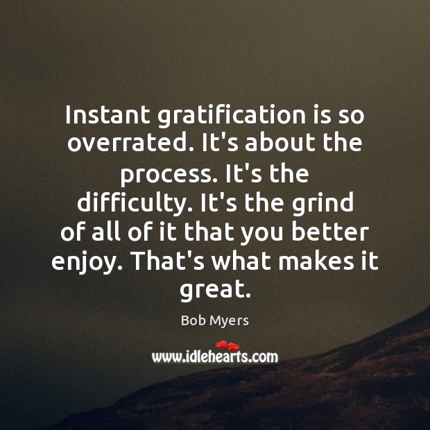 Instant gratification is so overrated. It’s about the process. It’s the difficulty. Bob Myers Picture Quote