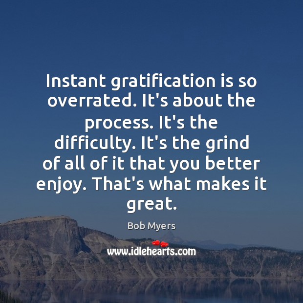 Instant gratification is so overrated. It’s about the process. It’s the difficulty. Image