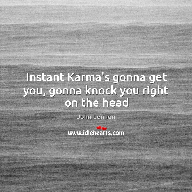 Instant Karma’s gonna get you, gonna knock you right on the head Image
