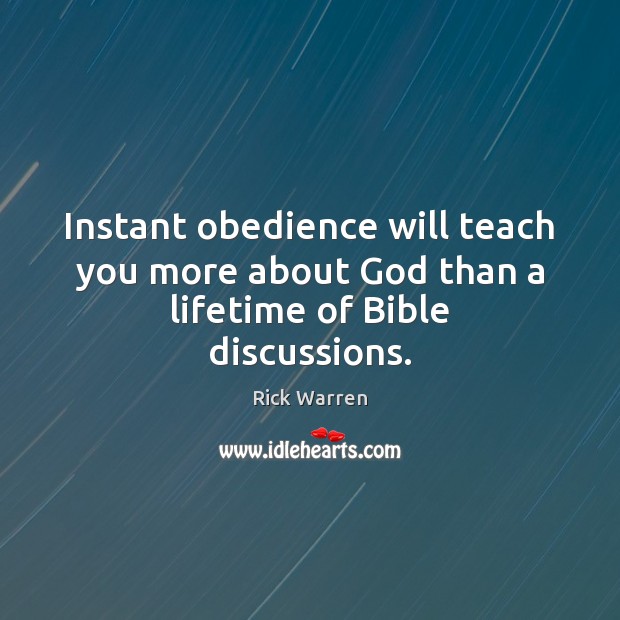 Instant obedience will teach you more about God than a lifetime of Bible discussions. Rick Warren Picture Quote