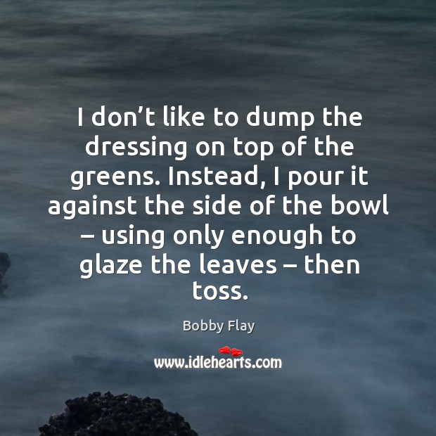 Instead, I pour it against the side of the bowl – using only enough to glaze the leaves – then toss. Bobby Flay Picture Quote